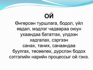 ОЙӨнгөрсөнтуршлага, бодол, үйлявдал, мэдлэгчадварааоюунухаандаабататгах, үлдээнхадгалах, сэргээнсанах, таних, санаандаабуулгах, төсөөлөх, дүрслэнбодохсэтгэлийннарийнпроцессыгойгэнэ. 
