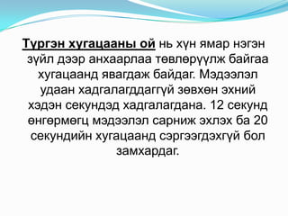 Түргэнхугацааныойньхүнямарнэгэнзүйлдээранхаарлаатөвлөрүүлжбайгаахугацаандявагдажбайдаг. Мэдээлэлудаанхадгалагддаггүйзөвхөнэхнийхэдэнсекундэдхадгалагдана. 12 секундөнгөрмөгцмэдээлэлсарнижэхлэхба 20 секундийнхугацаандсэргээгдэхгүйболзамхардаг. 