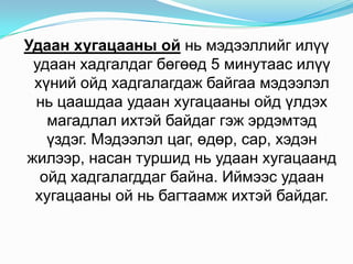Удаанхугацааныойньмэдээллийгилүүудаанхадгалдагбөгөөд 5 минутаасилүүхүнийойдхадгалагдажбайгаамэдээлэлньцаашдааудаанхугацааныойдүлдэхмагадлалихтэйбайдаггэжэрдэмтэдүздэг. Мэдээлэлцаг, өдөр, сар, хэдэнжилээр, насантуршидньудаанхугацаандойдхадгалагддагбайна. Иймээсудаанхугацааныойньбагтаамжихтэйбайдаг. 
