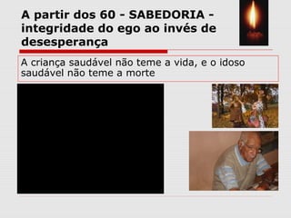 A partir dos 60 - SABEDORIA -
integridade do ego ao invés de
desesperança
A criança saudável não teme a vida, e o idoso
saudável não teme a morte
 