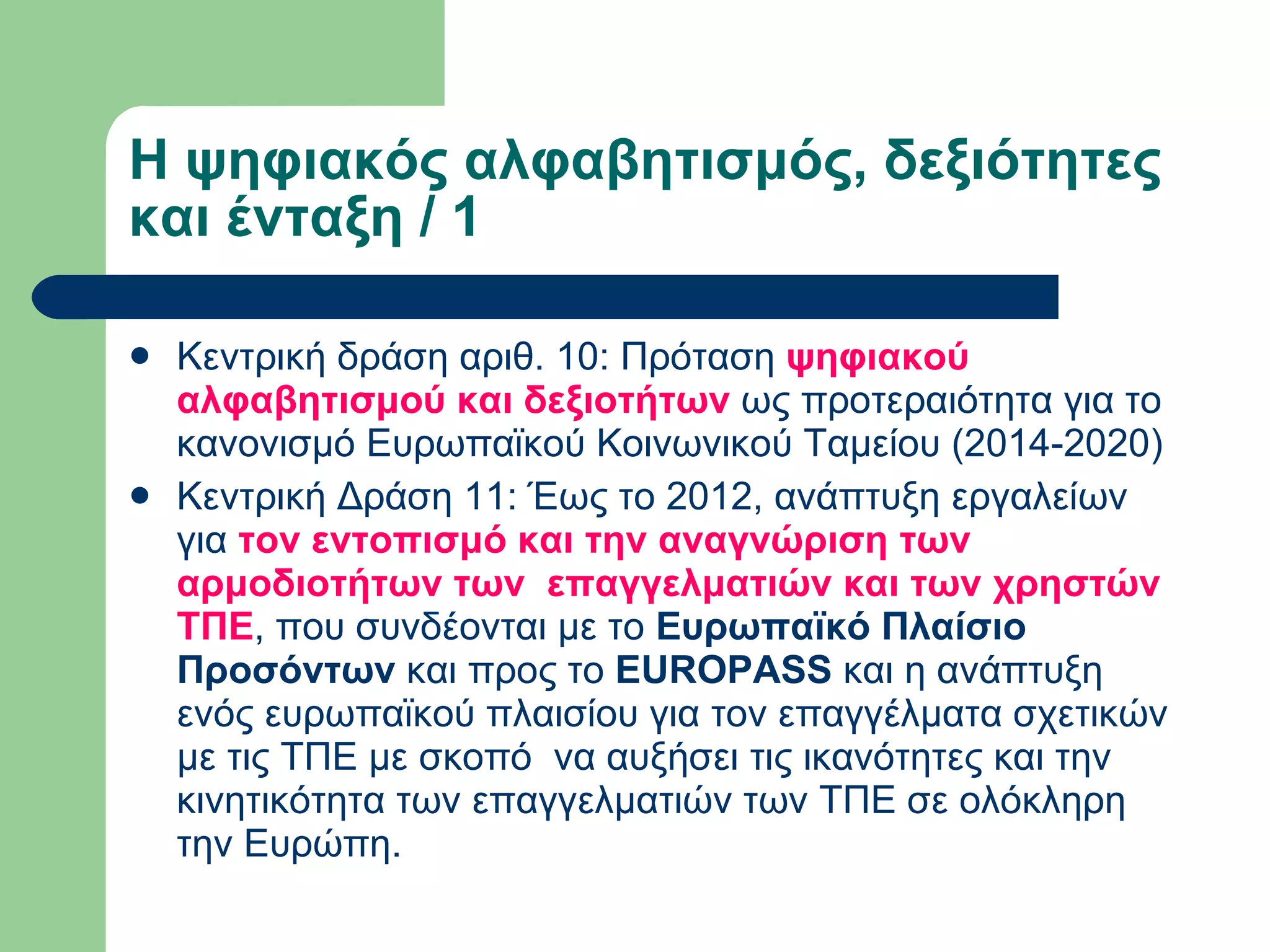 Η ψηφιακός αλφαβητισμός, δεξιότητες και ένταξη / 1  Κεντρική δράση αριθ. 10: Πρόταση  ψηφιακού αλφαβητισμού και δεξιοτήτων  ως προτεραιότητα για το κανονισμό Ευρωπαϊκού Κοινωνικού Ταμείου (2014-2020)  Κεντρική Δράση 11: Έως το 2012, ανάπτυξη εργαλείων για  τον εντοπισμό και την αναγνώριση των αρμοδιοτήτων των  επαγγελματιών και των χρηστών ΤΠΕ , που συνδέονται με το  Ευρωπαϊκό Πλαίσιο Προσόντων  και προς το  EUROPASS  και η ανάπτυξη ενός ευρωπαϊκού πλαισίου για τον επαγγέλματα σχετικών με τις ΤΠΕ με σκοπό  να αυξήσει τις ικανότητες και την κινητικότητα των επαγγελματιών των ΤΠΕ σε ολόκληρη την Ευρώπη.  