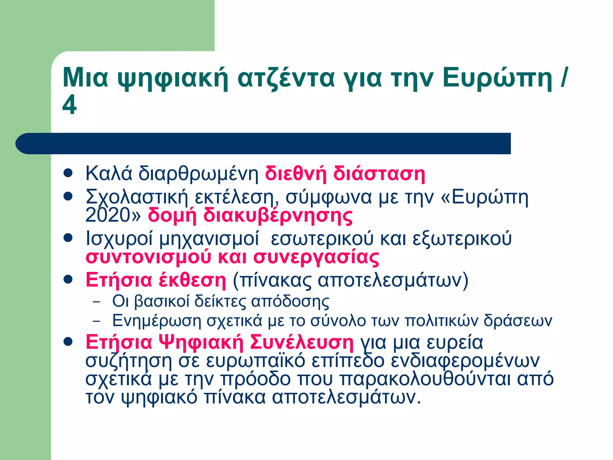 Μια ψηφιακή ατζέντα για την Ευρώπη / 4  Καλά διαρθρωμένη  διεθνή διάσταση   Σχολαστική εκτέλεση, σύμφωνα με την «Ευρώπη 2020»  δομή διακυβέρνησης  Ισχυροί μηχανισμοί  εσωτερικού και εξωτερικού  συντονισμού και συνεργασίας  Ετήσια έκθεση  (πίνακας αποτελεσμάτων)  Οι βασικοί δείκτες απόδοσης  Ενημέρωση σχετικά με το σύνολο των πολιτικών δράσεων  Ετήσια Ψηφιακή Συνέλευση  για μια ευρεία συζήτηση σε ευρωπαϊκό επίπεδο ενδιαφερομένων σχετικά με την πρόοδο που παρακολουθούνται από τον ψηφιακό πίνακα αποτελεσμάτων.  