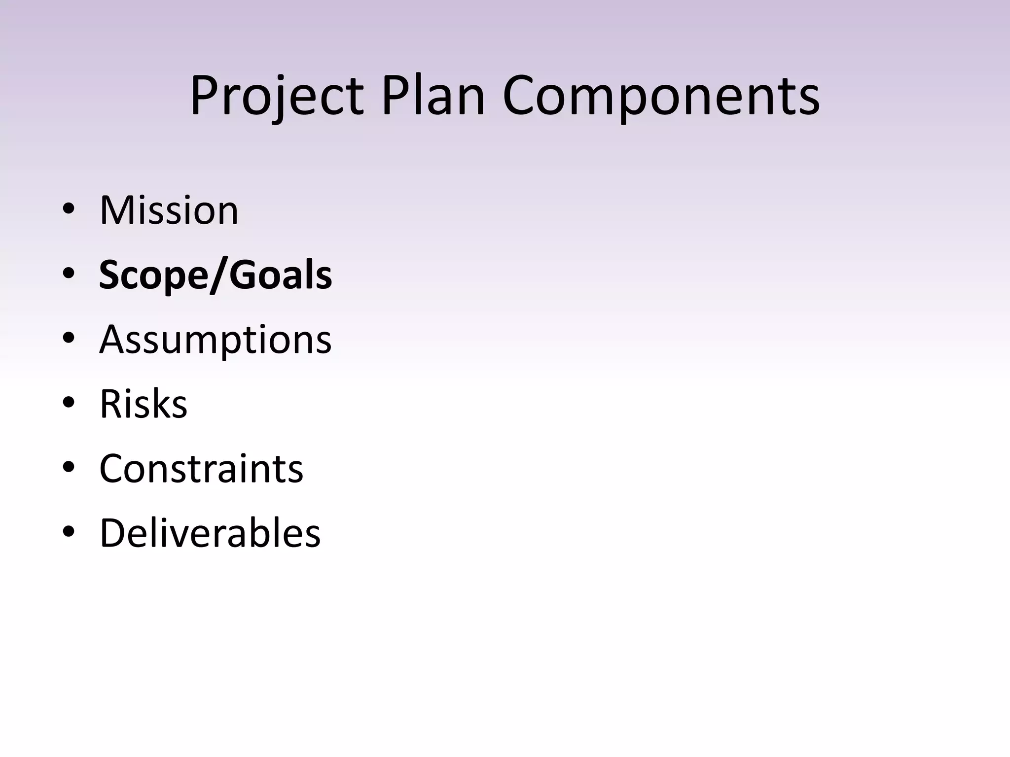 Project Plan Components
• Mission
• Scope/Goals
• Assumptions
• Risks
• Constraints
• Deliverables
 