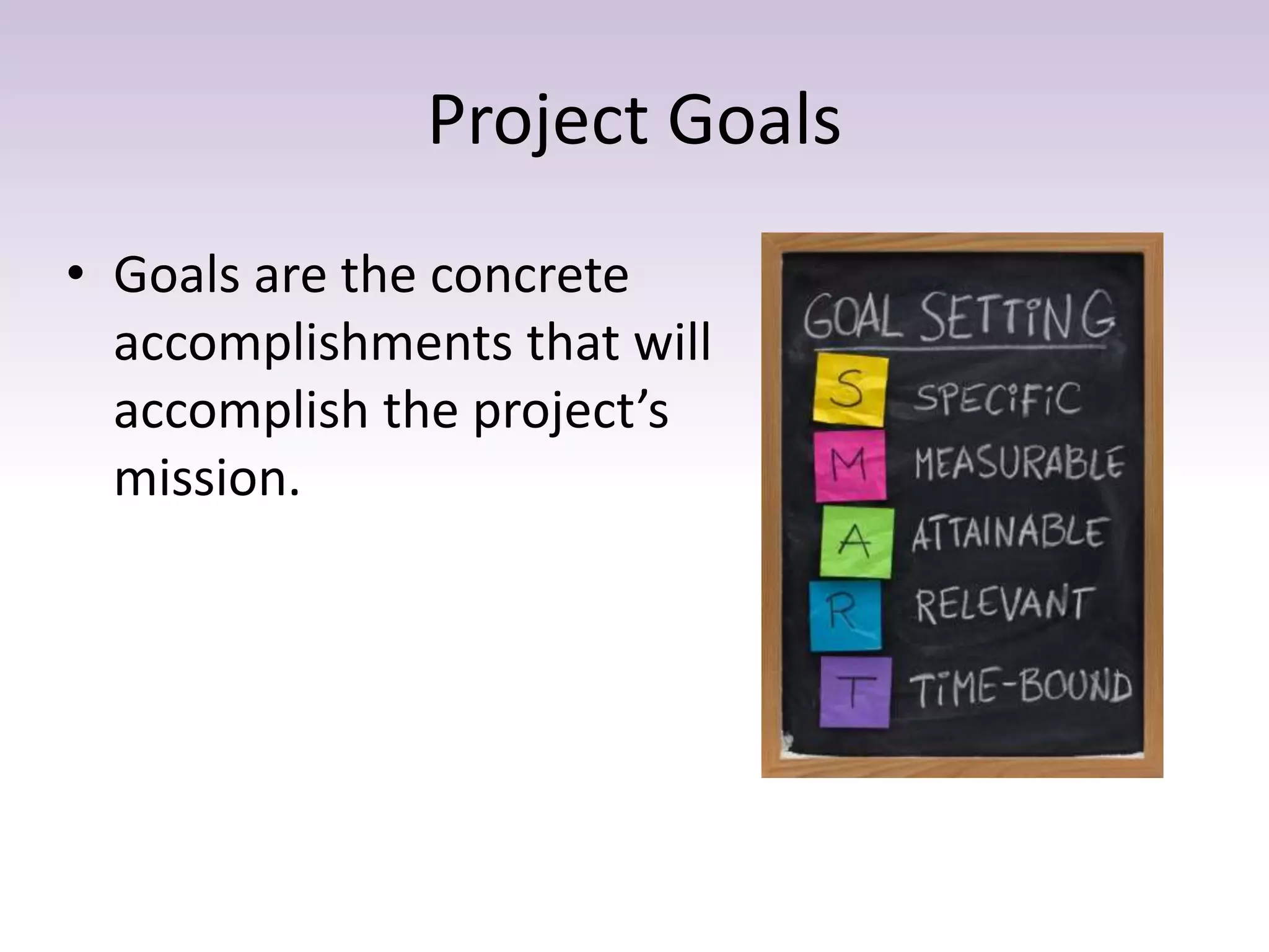 Project Goals
• Goals are the concrete
accomplishments that will
accomplish the project’s
mission.
 