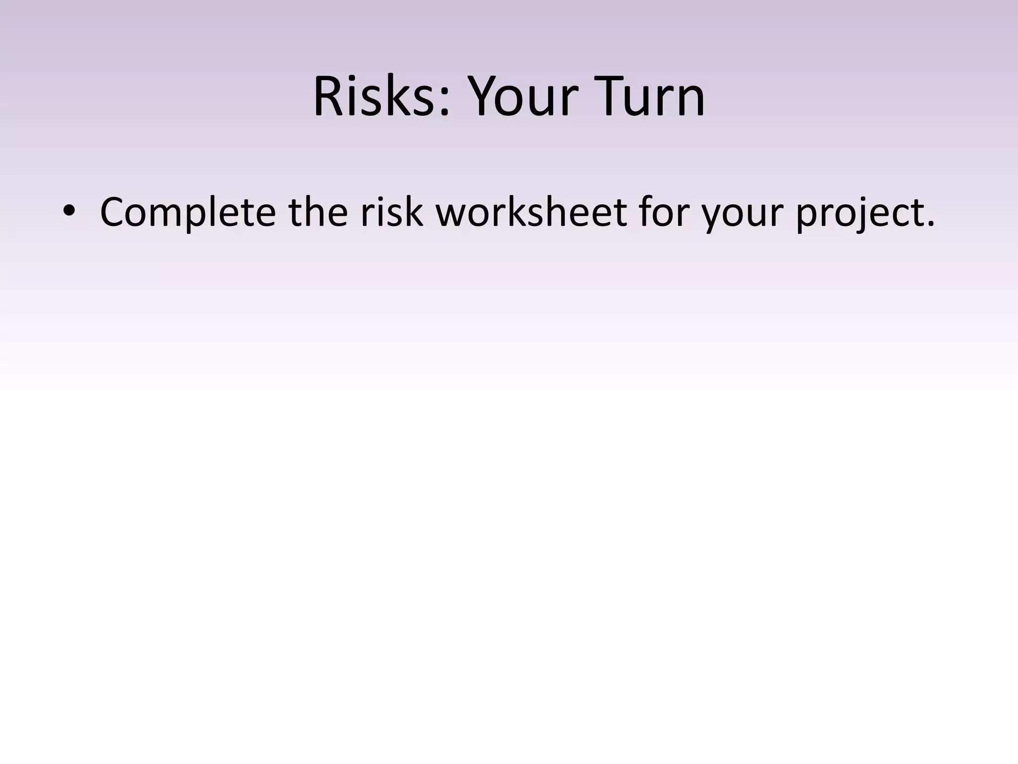 Risks: Your Turn
• Complete the risk worksheet for your project.
 