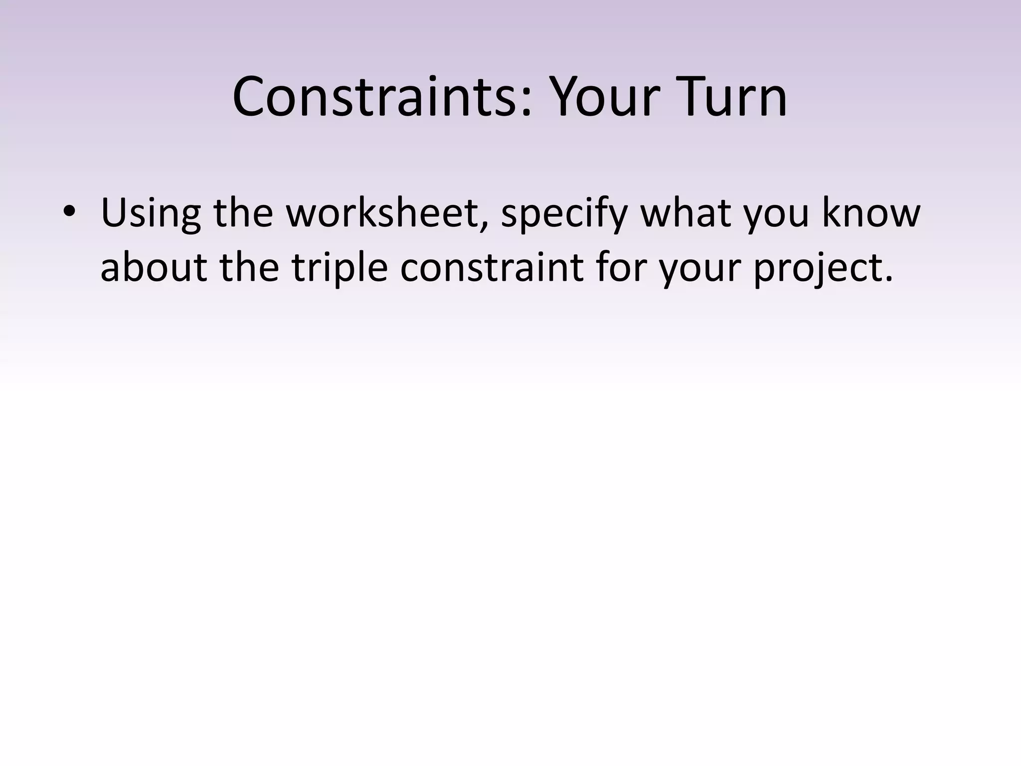 Constraints: Your Turn
• Using the worksheet, specify what you know
about the triple constraint for your project.
 