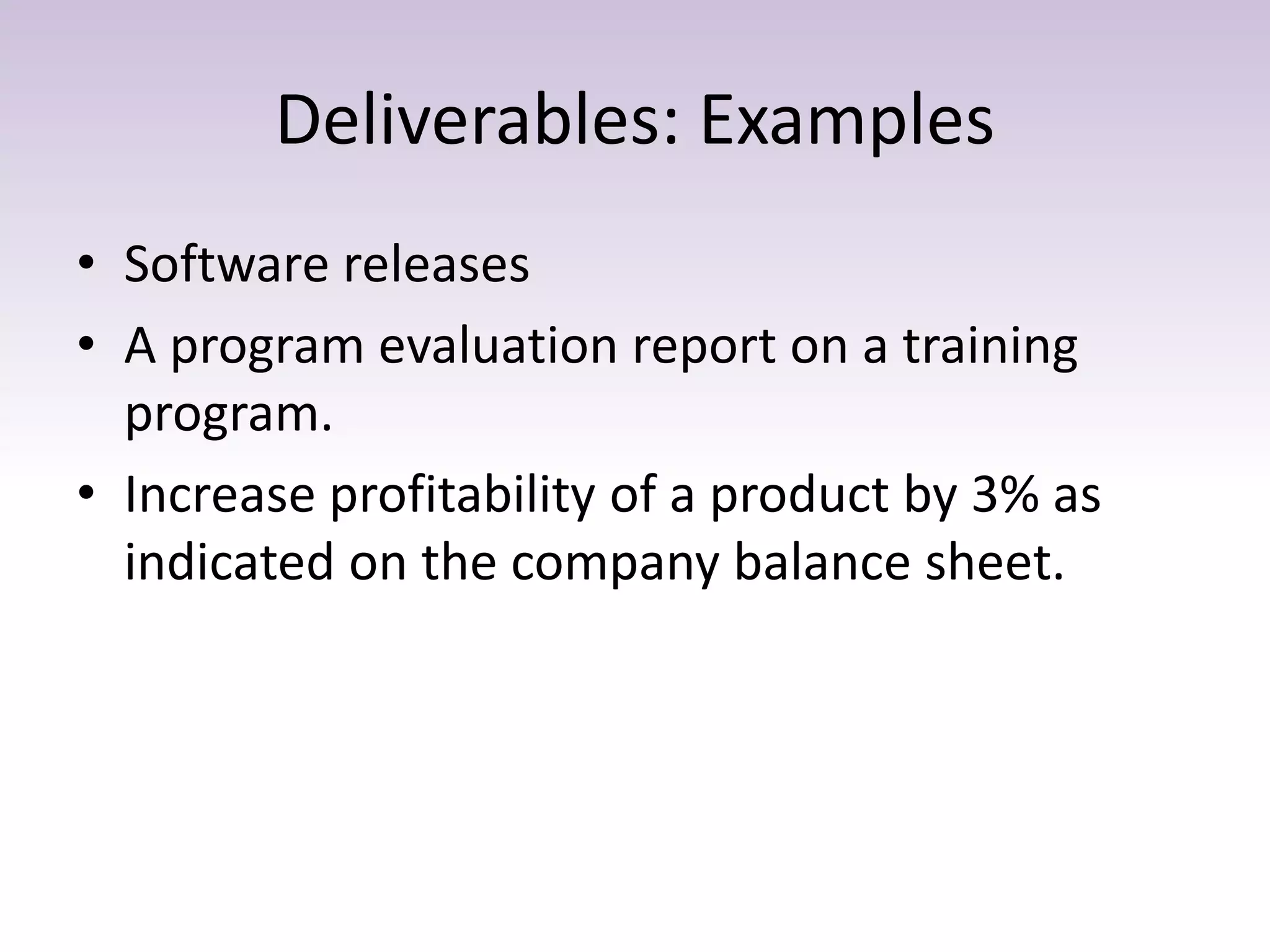 Deliverables: Examples
• Software releases
• A program evaluation report on a training
program.
• Increase profitability of a product by 3% as
indicated on the company balance sheet.
 