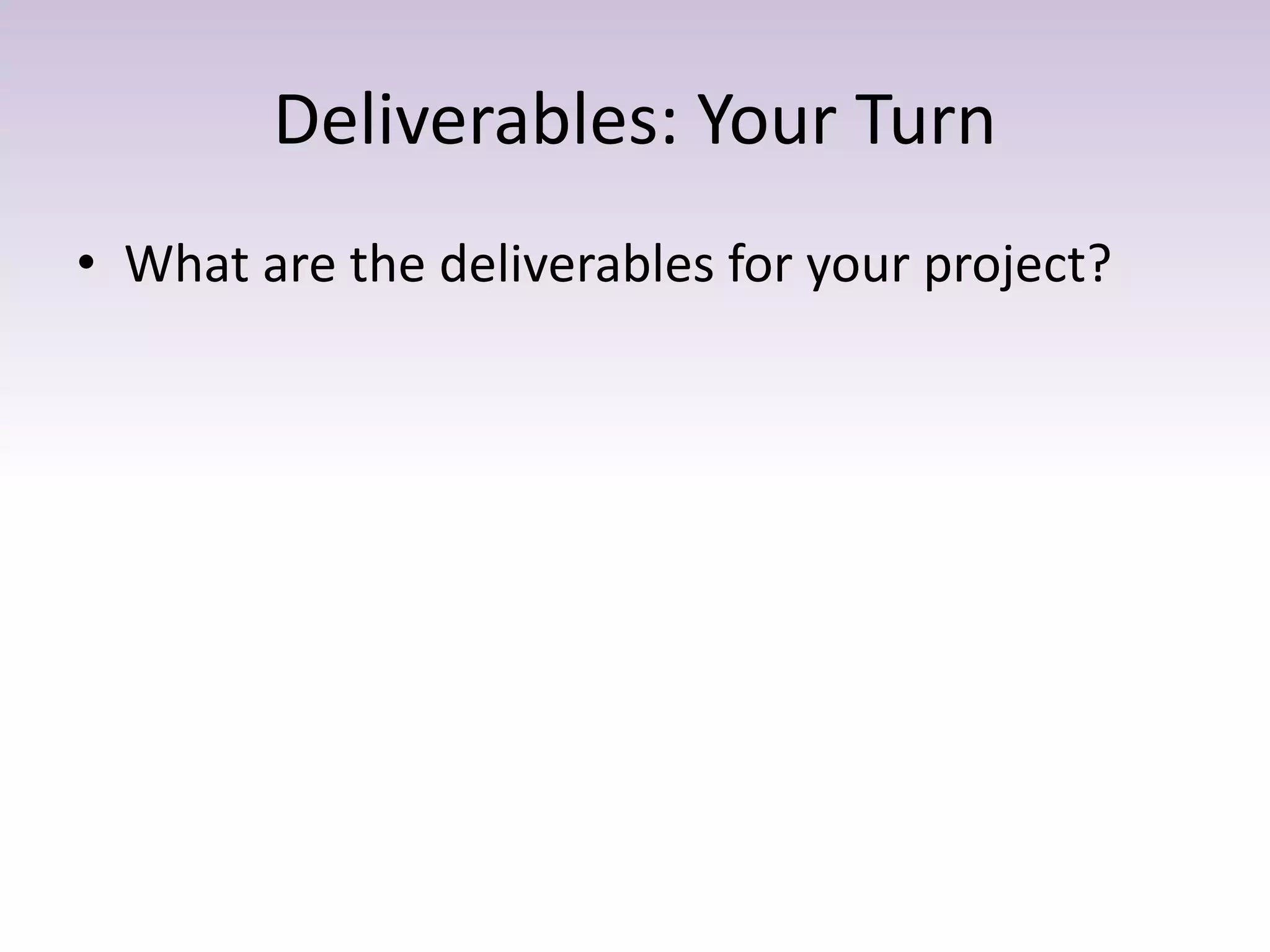 Deliverables: Your Turn
• What are the deliverables for your project?
 