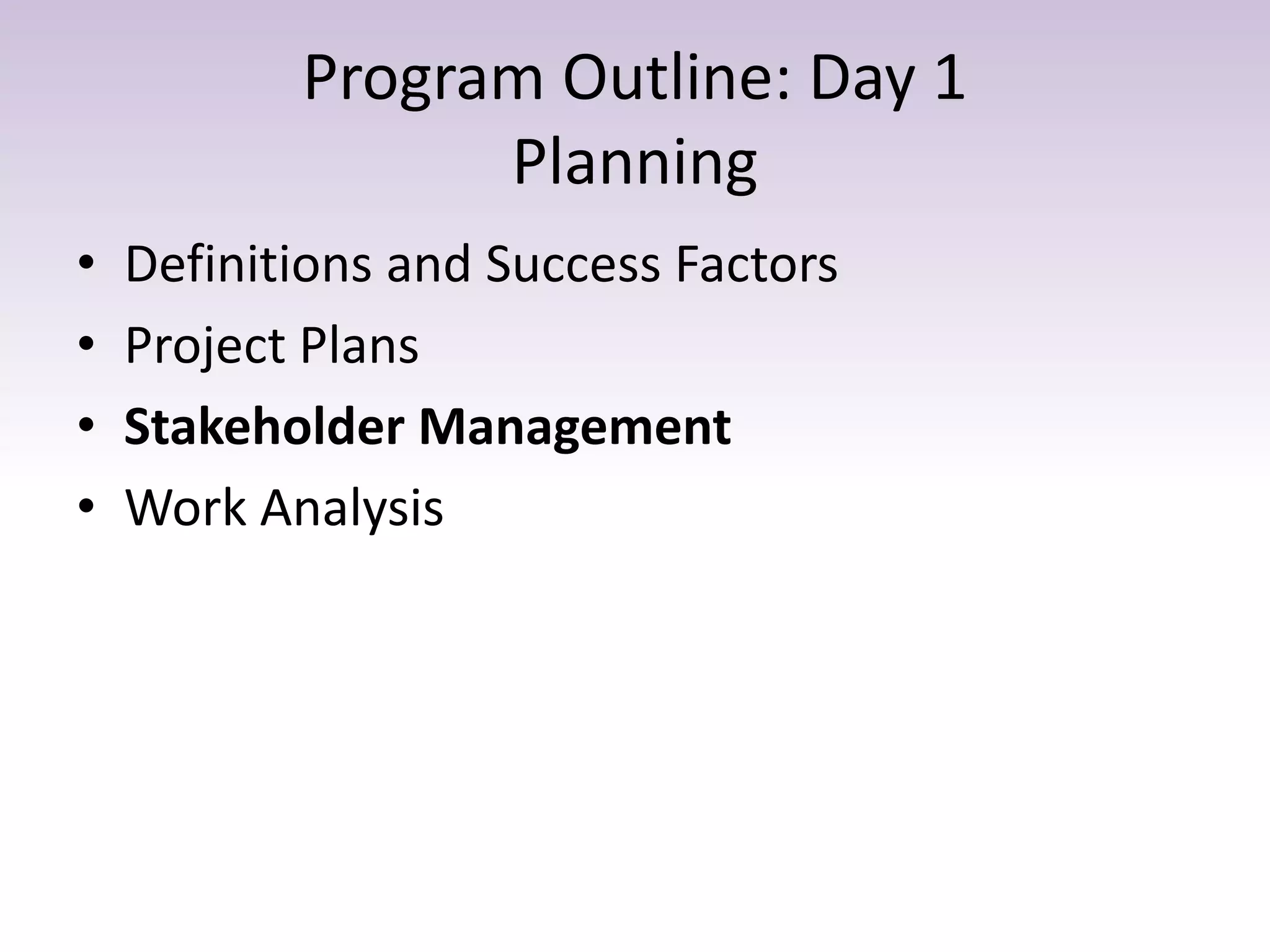 Program Outline: Day 1
Planning
• Definitions and Success Factors
• Project Plans
• Stakeholder Management
• Work Analysis
 