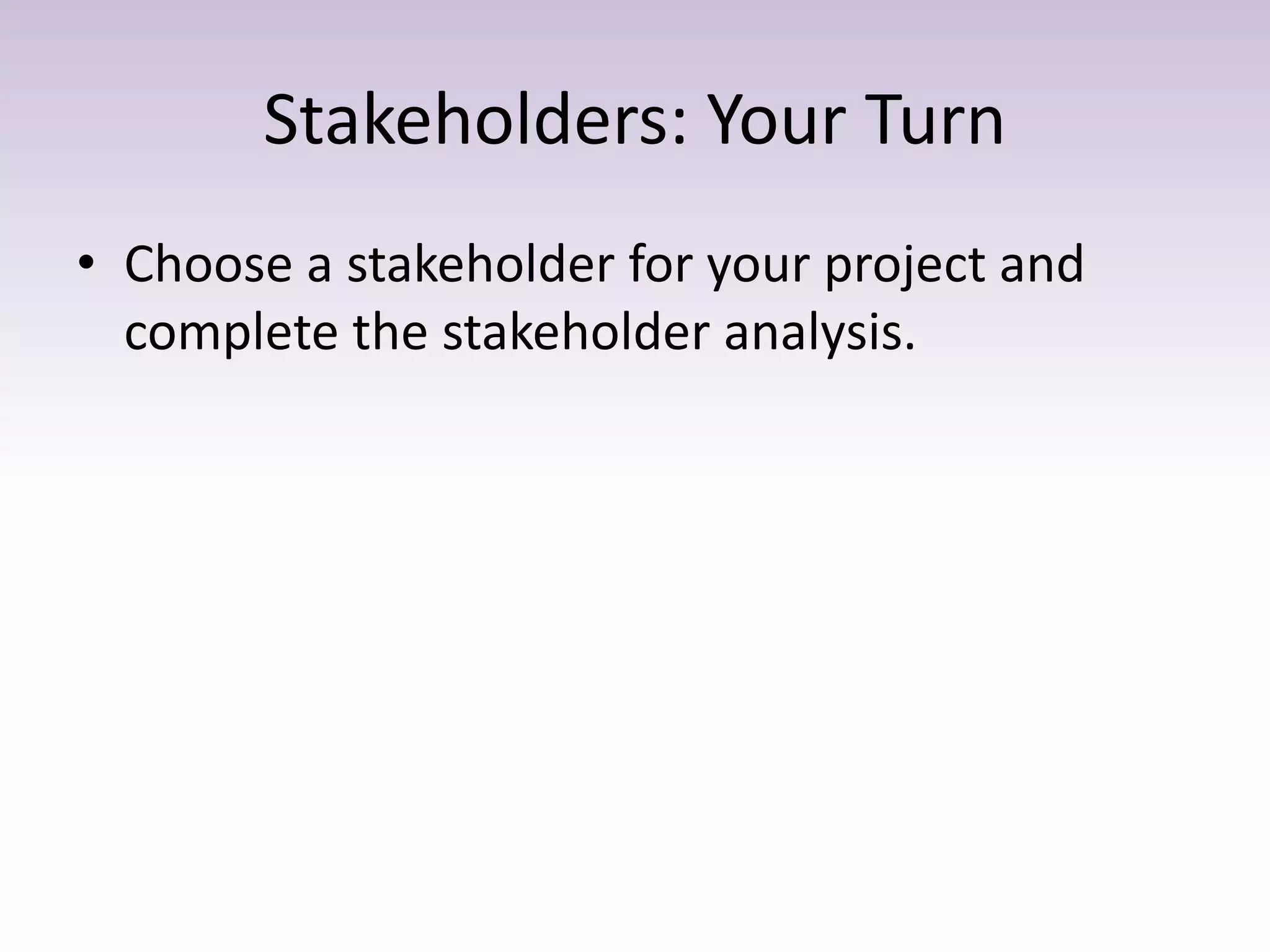 Stakeholders: Your Turn
• Choose a stakeholder for your project and
complete the stakeholder analysis.
 