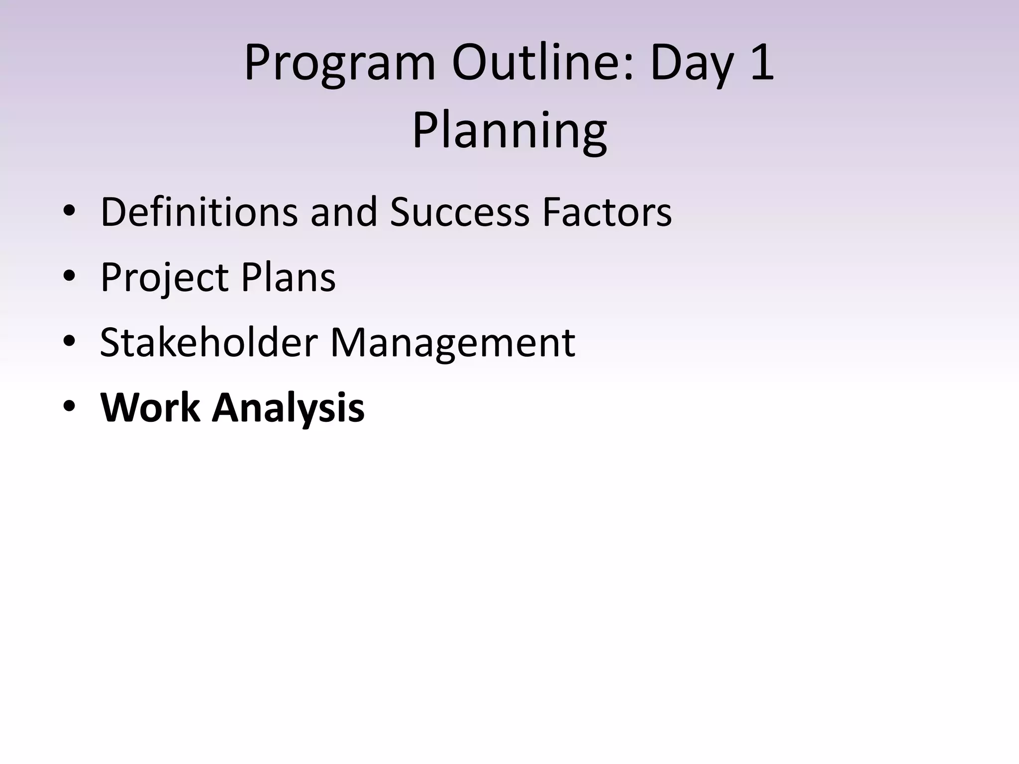 Program Outline: Day 1
Planning
• Definitions and Success Factors
• Project Plans
• Stakeholder Management
• Work Analysis
 