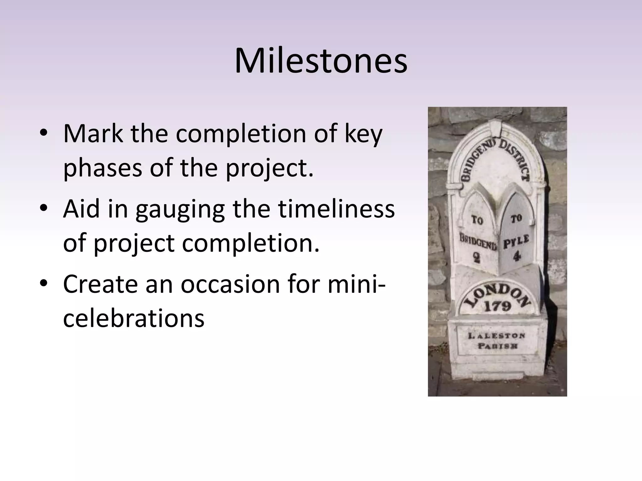 Milestones
• Mark the completion of key
phases of the project.
• Aid in gauging the timeliness
of project completion.
• Create an occasion for mini-
celebrations
 
