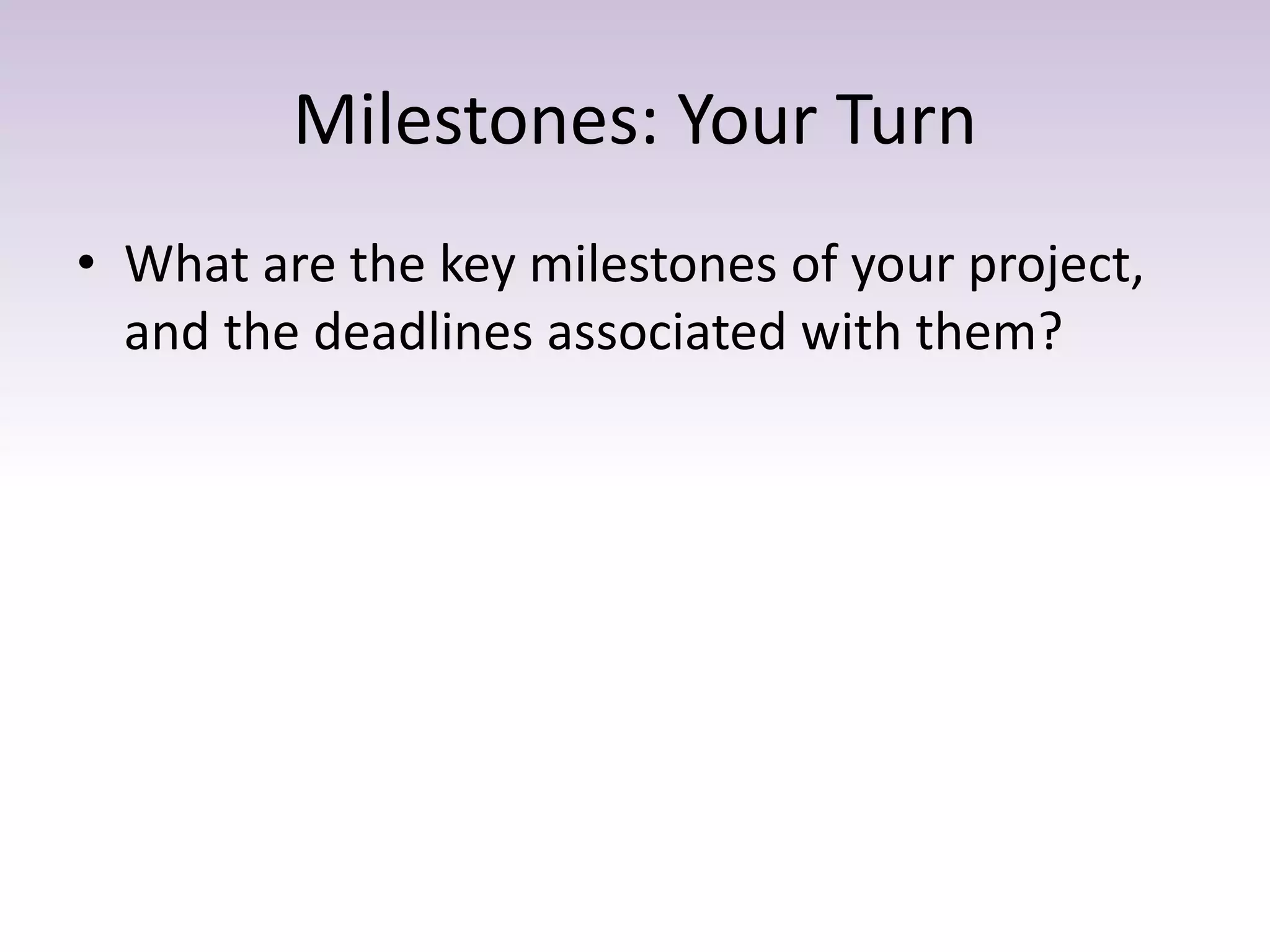 Milestones: Your Turn
• What are the key milestones of your project,
and the deadlines associated with them?
 
