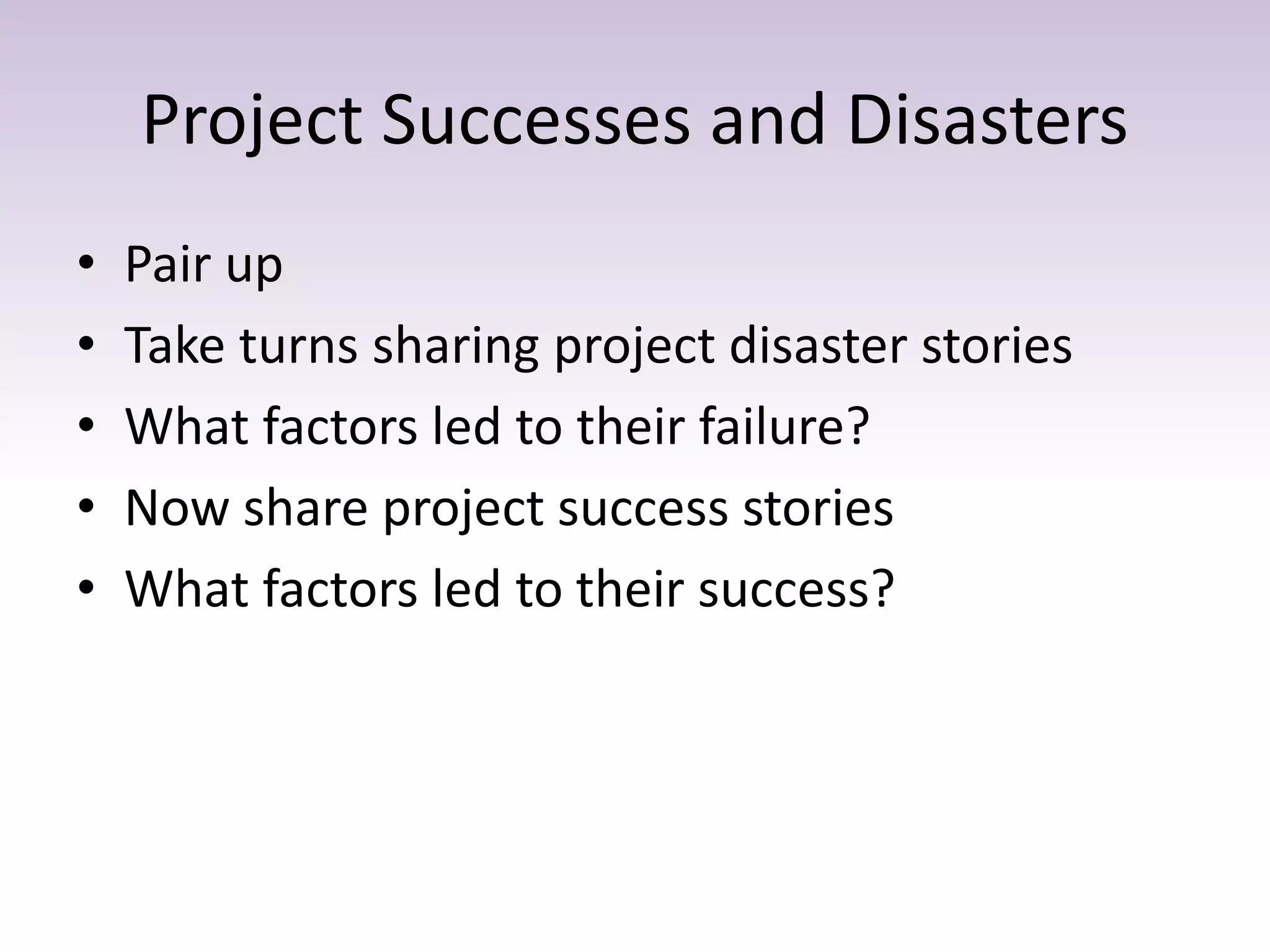 Project Successes and Disasters
• Pair up
• Take turns sharing project disaster stories
• What factors led to their failure?
• Now share project success stories
• What factors led to their success?
 