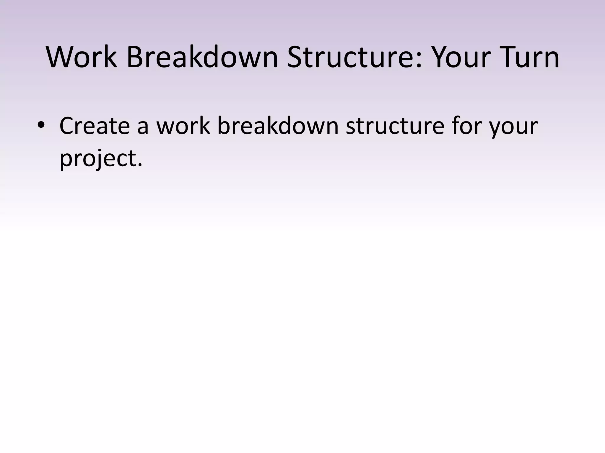 Work Breakdown Structure: Your Turn
• Create a work breakdown structure for your
project.
 