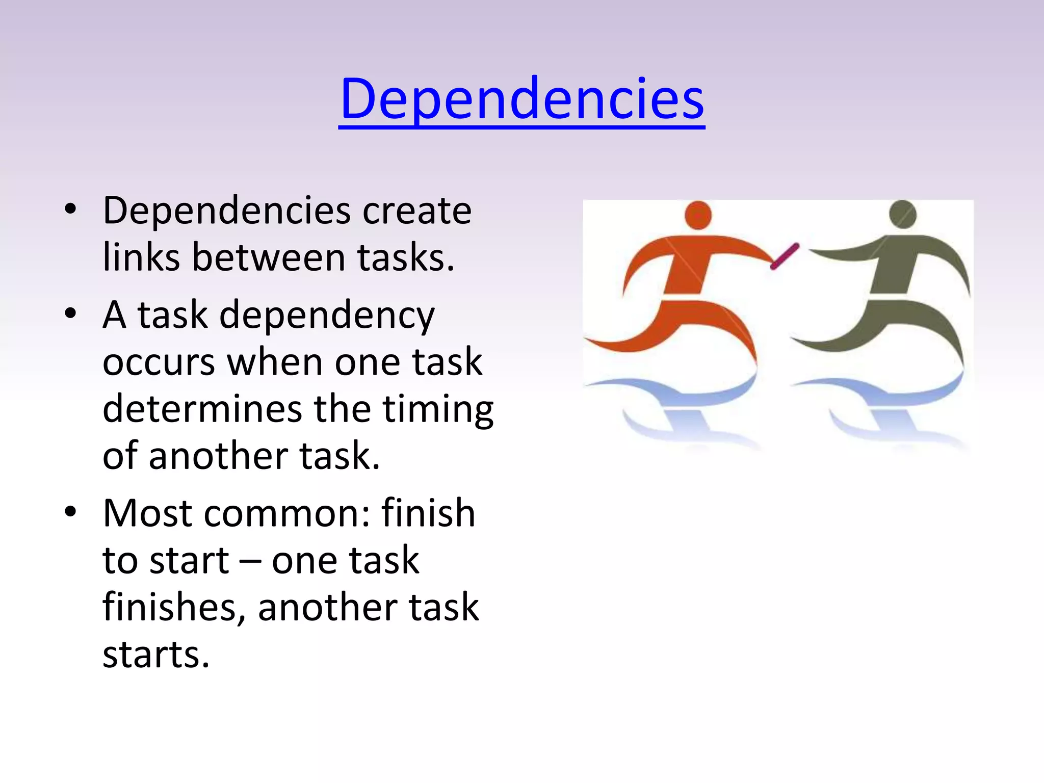 Dependencies
• Dependencies create
links between tasks.
• A task dependency
occurs when one task
determines the timing
of another task.
• Most common: finish
to start – one task
finishes, another task
starts.
 