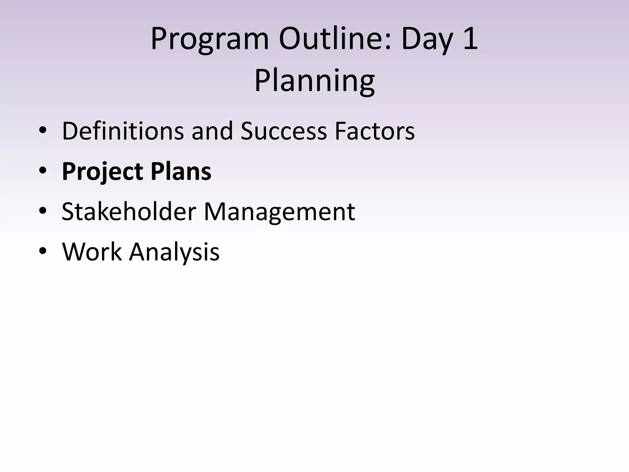 Program Outline: Day 1
Planning
• Definitions and Success Factors
• Project Plans
• Stakeholder Management
• Work Analysis
 