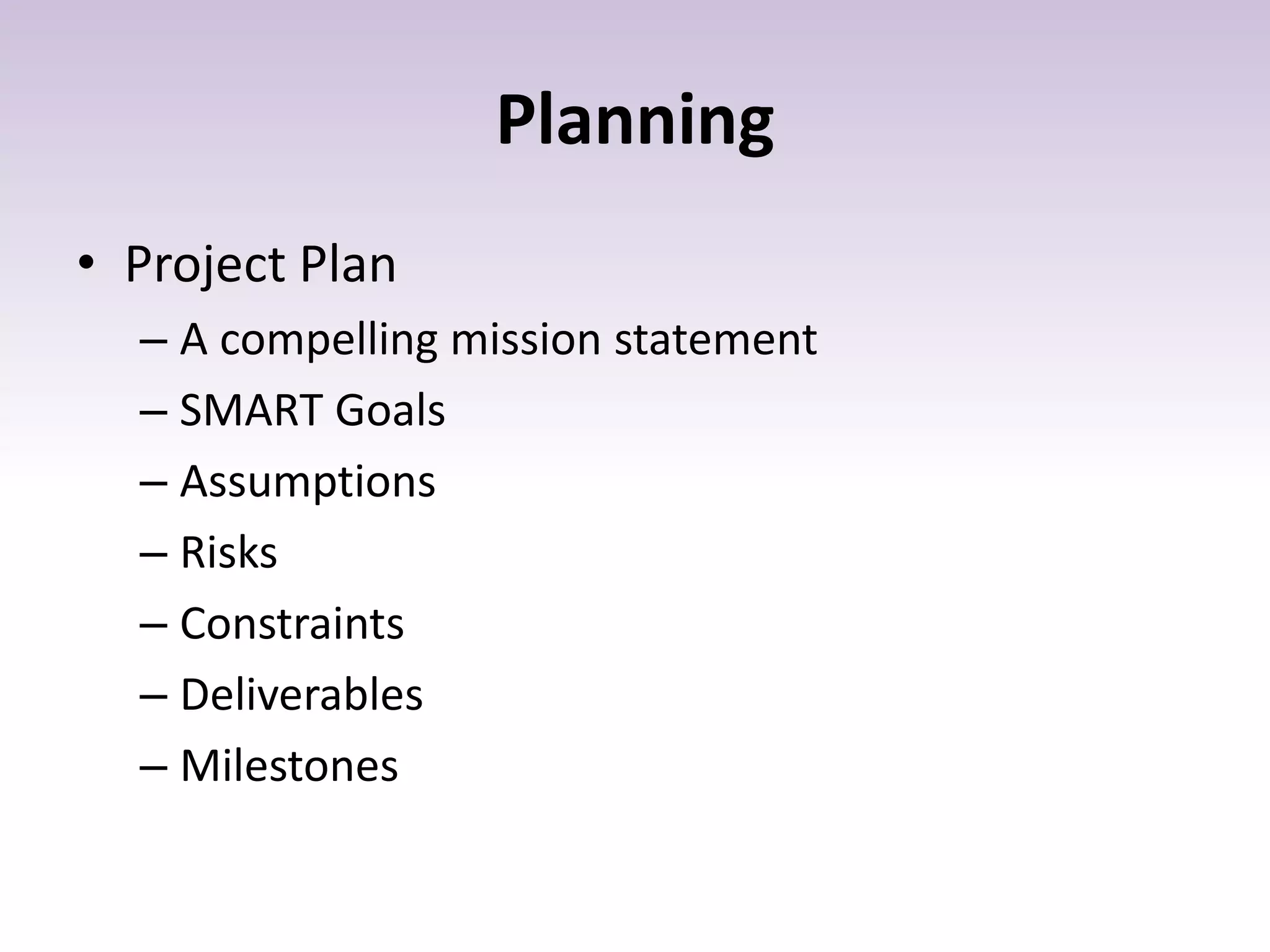 Planning
• Project Plan
– A compelling mission statement
– SMART Goals
– Assumptions
– Risks
– Constraints
– Deliverables
– Milestones
 