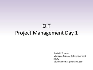 OIT
Project Management Day 1
Kevin R. Thomas
Manager, Training & Development
x3542
Kevin.R.Thomas@williams.edu
 