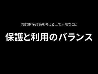 知的財産政策を考える上で大切なこと 
保護と利用のバランス 
 