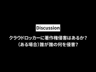 Discussion 
クラウドロッカーに著作権侵害はあるか？ 
（ある場合）誰が誰の何を侵害？ 
 