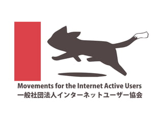 Movements for the Internet Active Users 
一般社団法人インターネットユーザー協会 
 