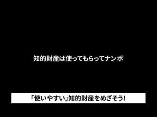 知的財産は使ってもらってナンボ 
「使いやすい」知的財産をめざそう！ 
 