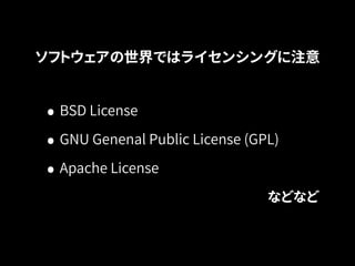 ソフトウェアの世界ではライセンシングに注意 
• BSD License 
• GNU Genenal Public License (GPL) 
• Apache License 
などなど 
 