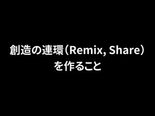 創造の連環（Remix, Share） 
を作ること 
 