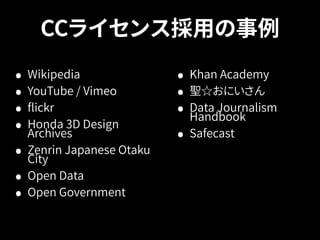 CCライセンス採用の事例 
• Wikipedia 
• Khan Academy 
• YouTube / Vimeo 
• 聖☆おにいさん 
• flickr 
• Data Journalism 
• Honda 3D Design 
Handbook 
Archives 
• Safecast 
• Zenrin Japanese Otaku 
City 
• Open Data 
• Open Government 
 