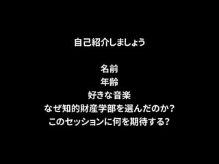 自己紹介しましょう 
名前 
年齢 
好きな音楽 
なぜ知的財産学部を選んだのか？ 
このセッションに何を期待する？ 
 