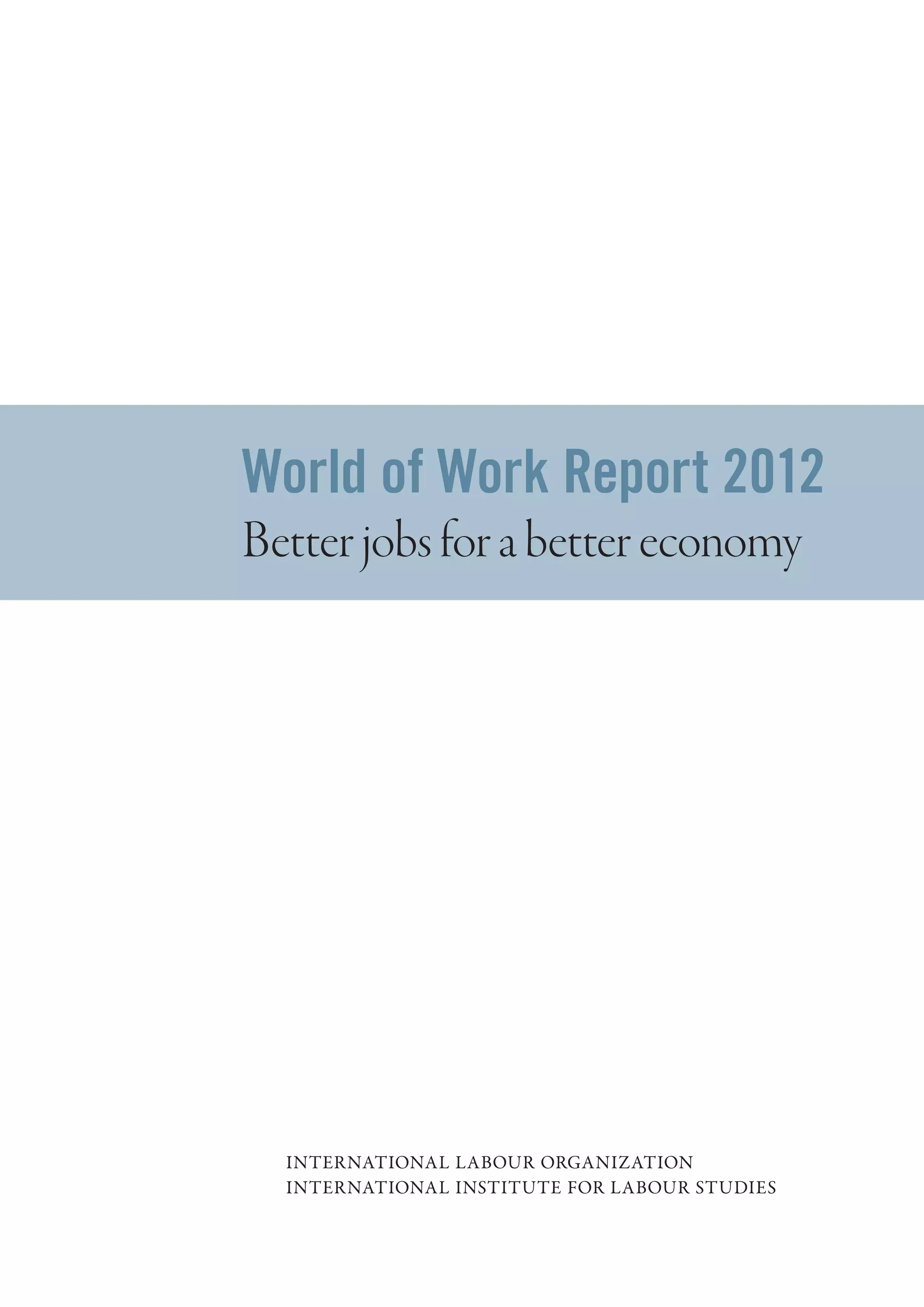 World of Work Report 2012
Better jobs for a better economy




  INTERNATIONAL LABOUR ORGANIZATION
  INTERNATIONAL INSTITUTE FOR LABOUR STUDIES
 