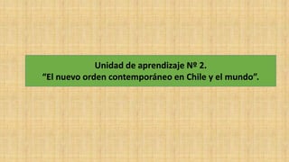 Unidad de aprendizaje Nº 2.
“El nuevo orden contemporáneo en Chile y el mundo”.
 