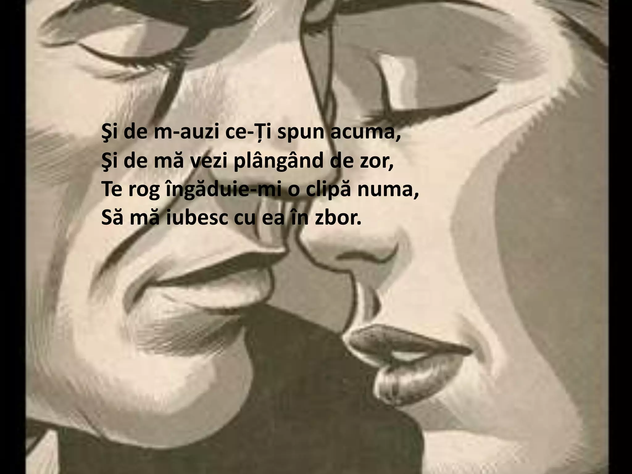 Şi de m-auzi ce-Ţispunacuma,Şi de măveziplângând de zor,Te rogîngăduie-mi o clipă numa,Sămăiubesccueaînzbor.