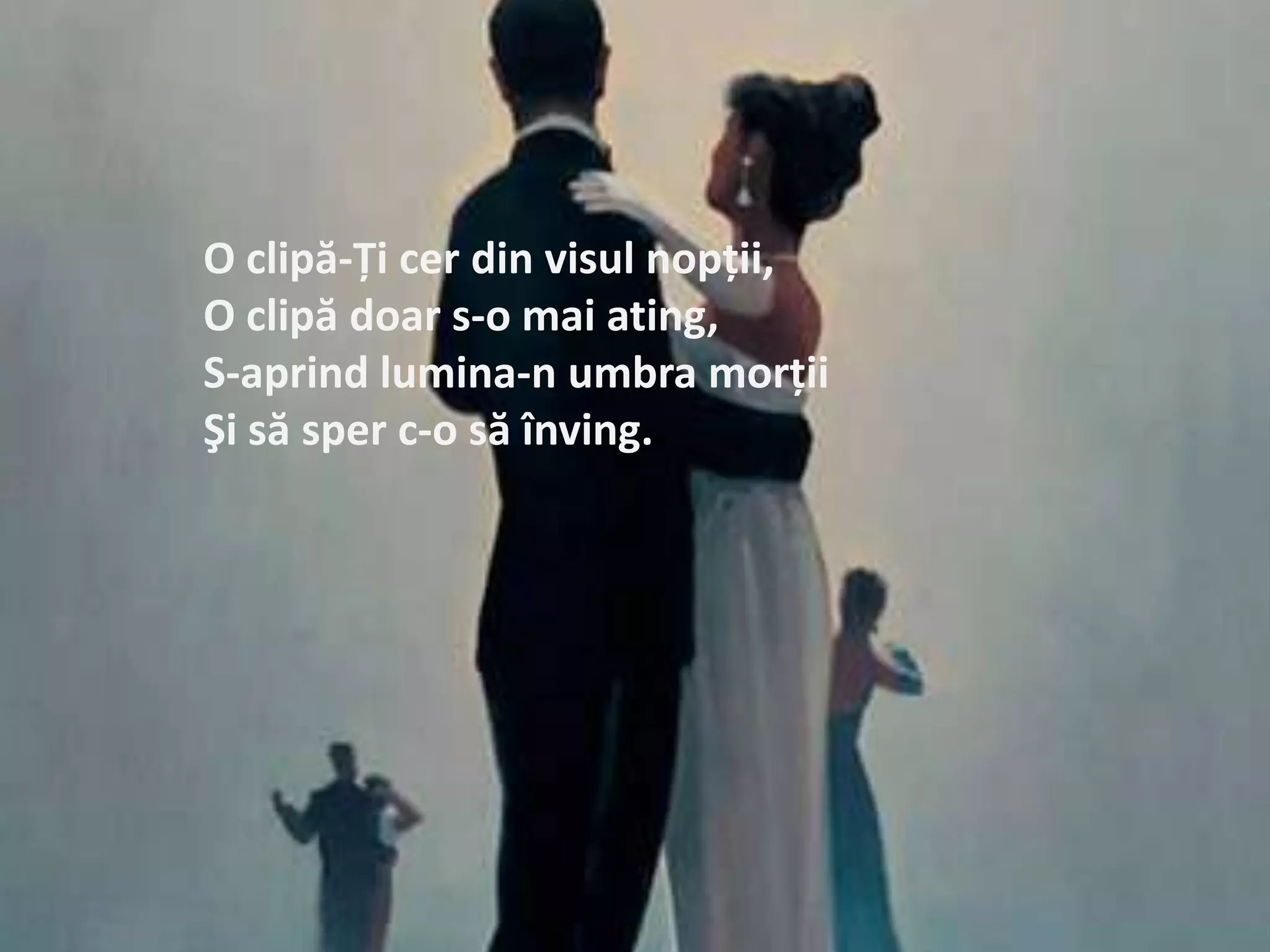 O clipă-Ţicerdinvisulnopţii,O clipădoar s-o mai ating,S-aprindlumina-n umbramorţiiŞisăsper c-o săînving.