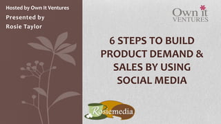Hosted by Own It Ventures
Presented by
Rosie Taylor

                             6 STEPS TO BUILD
                            PRODUCT DEMAND &
                              SALES BY USING
                               SOCIAL MEDIA
 
