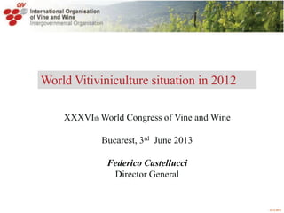 ¤ O.I.V.2013
World Vitiviniculture situation in 2012
XXXVIth World Congress of Vine and Wine
Bucarest, 3rd June 2013
Federico Castellucci
Director General
 