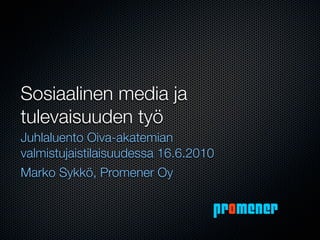 Sosiaalinen media ja
tulevaisuuden työ
Juhlaluento Oiva-akatemian
valmistujaistilaisuudessa 16.6.2010
Marko Sykkö, Promener Oy

                                  promener
 