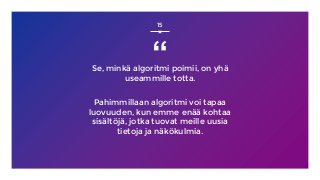 “Se, minkä algoritmi poimii, on yhä
useammille totta.
Pahimmillaan algoritmi voi tapaa
luovuuden, kun emme enää kohtaa
sisältöjä, jotka tuovat meille uusia
tietoja ja näkökulmia.
15
 