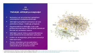 Yhdistäjät, välittäjät ja energisoijat
▪ Verkoston eri osia dominoi paikalliset
yhdistäjät eli mielipidevaikuttajat.
▪ Välittäjät synnyttävät verkoston eri osia
yhdistäviä siltoja / heikkoja yhteyksiä.
▪ Organisaatioissa välittäjät ovat usein
johtavassa asemassa. He tuntevat keskeiset
ihmiset eri verkoston osissa.
▪ Välittäjät saavat tietoa useista lähteistä ja
ovat keskeisiä innovaatioiden synnyssä.
▪ Lisäksi on energisoijia, jotka kannustavat ja
tukevat muita.
▪ Tiedon, ideoiden ja innovaatioiden
leviämisen kannalta olisi hyödyllistä
verkostoitua yli verkoston osien.
29
Lähde: Michael Arena, Rob Cross, Jonathan Sims ja Mary Uhl-Bien, 2017, https://sloanreview.mit.edu/article/how-to-catalyze-innovation-in-your-organization/
Katso myös Tampereen yliopistolla tehty Twitter-suosittelun tutkimus: https://dl.acm.org/doi/10.1145/3314183.3323460
 