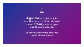 “Algoritmi on ohjelma, joka
suorittaa tietyn tehtävän käytössä
olevan datan ja määrättyjen
sääntöjen perusteella.
Se tekee siis valintoja tekijänsä
tavoitteiden mukaan.
3
 