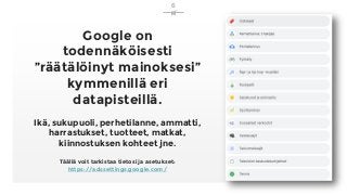 Google on
todennäköisesti
”räätälöinyt mainoksesi”
kymmenillä eri
datapisteillä.
Ikä, sukupuoli, perhetilanne, ammatti,
harrastukset, tuotteet, matkat,
kiinnostuksen kohteet jne.
Täällä voit tarkistaa tietosi ja asetukset:
https://adssettings.google.com/
6
 