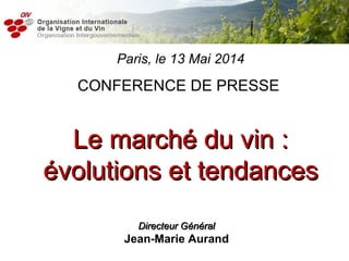 Paris, le 13 Mai 2014
CONFERENCE DE PRESSE
Le marché du vin :Le marché du vin :
évolutions et tendancesévolutions et tendances
Directeur GénéralDirecteur Général
Jean-Marie Aurand
 