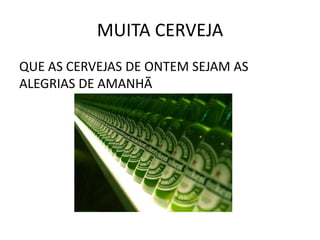 MUITA CERVEJA
QUE AS CERVEJAS DE ONTEM SEJAM AS
ALEGRIAS DE AMANHÃ
 