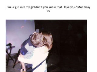 I’m ur girl u’re my girl don’t you know that i love you? Modificay
                                  rs
 
