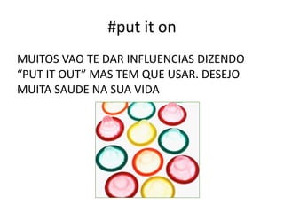 #put it on
MUITOS VAO TE DAR INFLUENCIAS DIZENDO
“PUT IT OUT” MAS TEM QUE USAR. DESEJO
MUITA SAUDE NA SUA VIDA
 