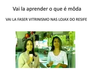 Vai la aprender o que é môda
VAI LA FASER VITRINISMO NAS LOJAX DO RESIFE
 