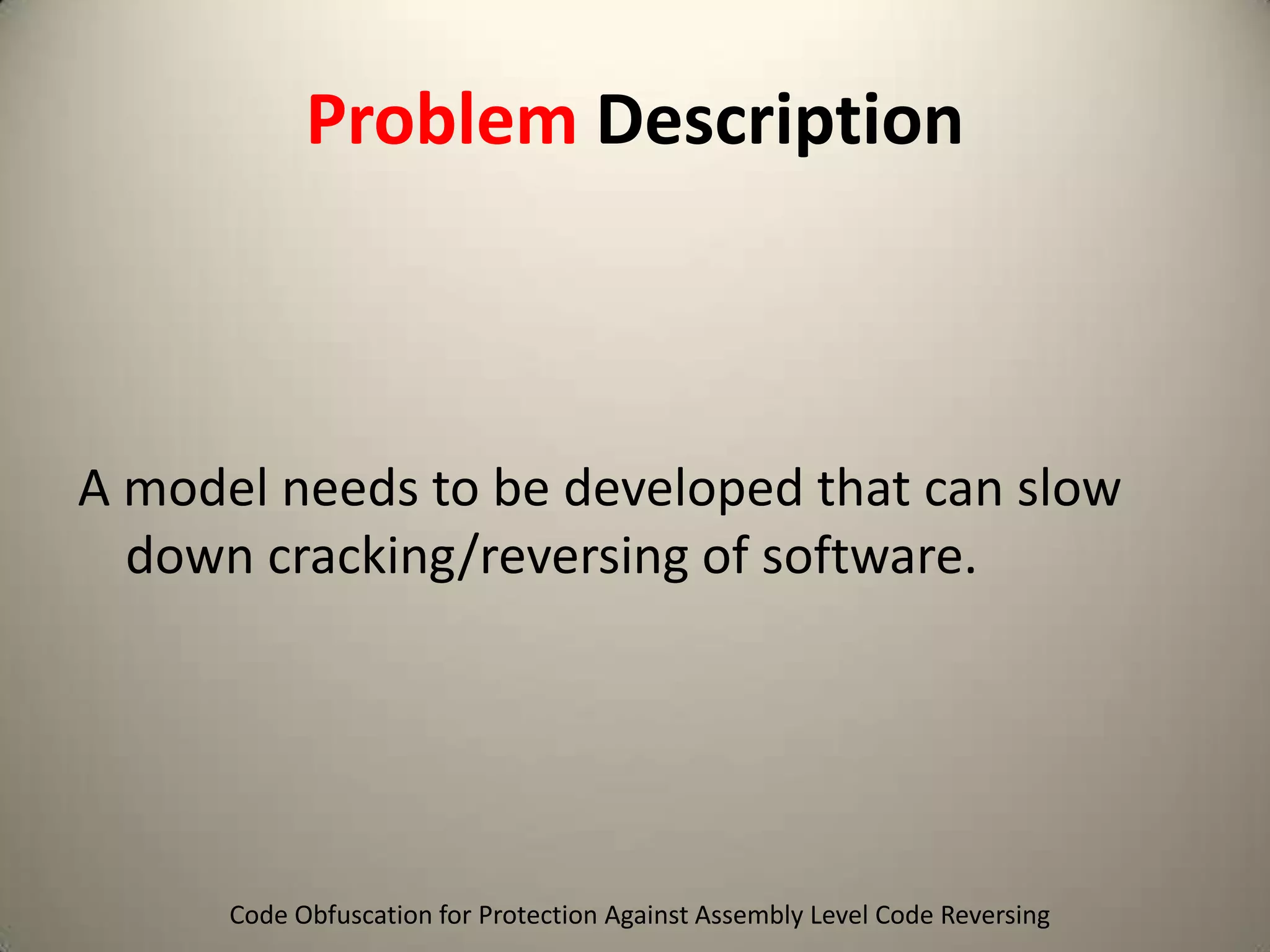 Problem Description

A model needs to be developed that can slow
down cracking/reversing of software.

Code Obfuscation for Protection Against Assembly Level Code Reversing

 