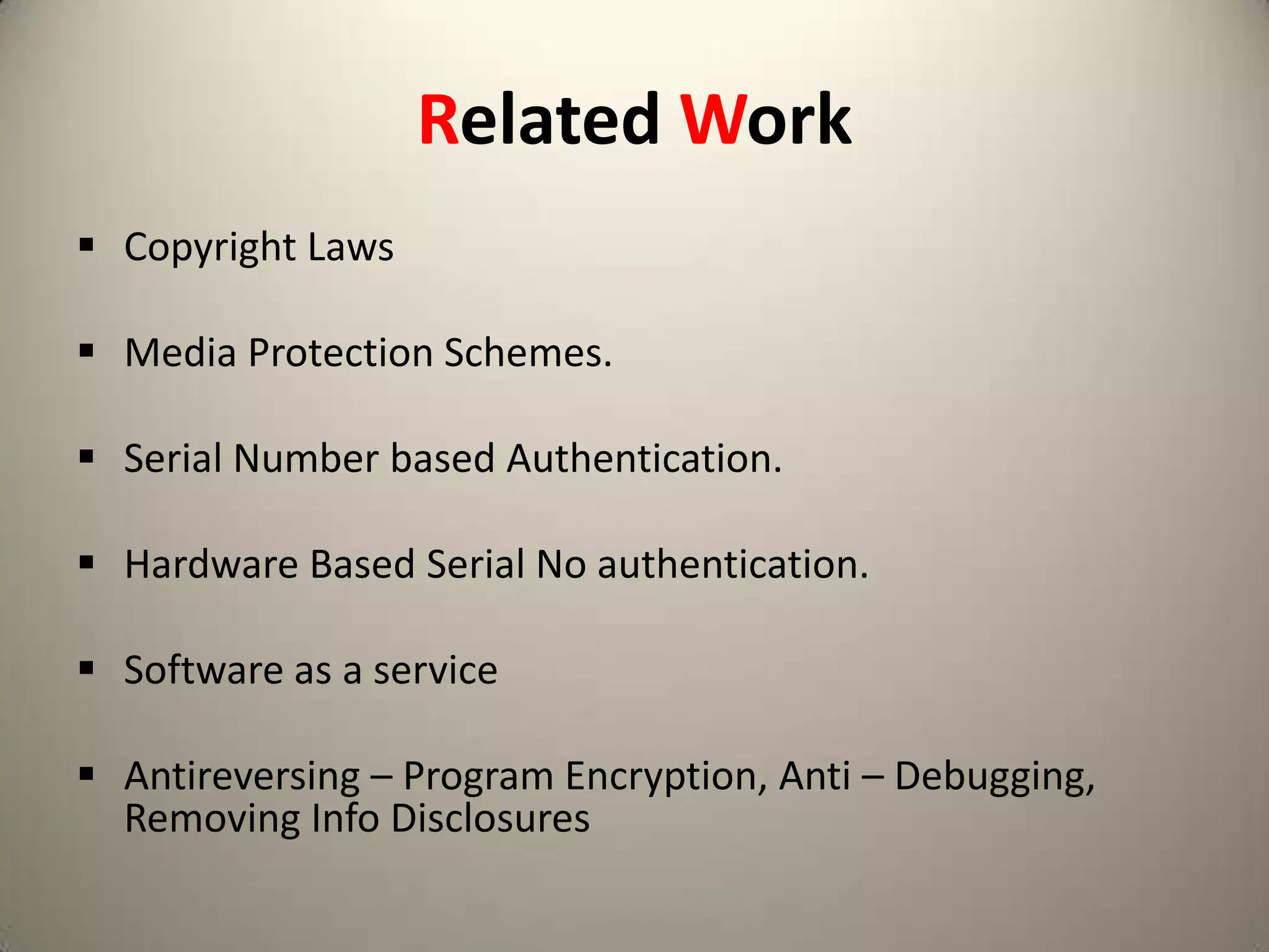 Related Work
 Copyright Laws
 Media Protection Schemes.
 Serial Number based Authentication.
 Hardware Based Serial No authentication.
 Software as a service

 Antireversing – Program Encryption, Anti – Debugging,
Removing Info Disclosures

 