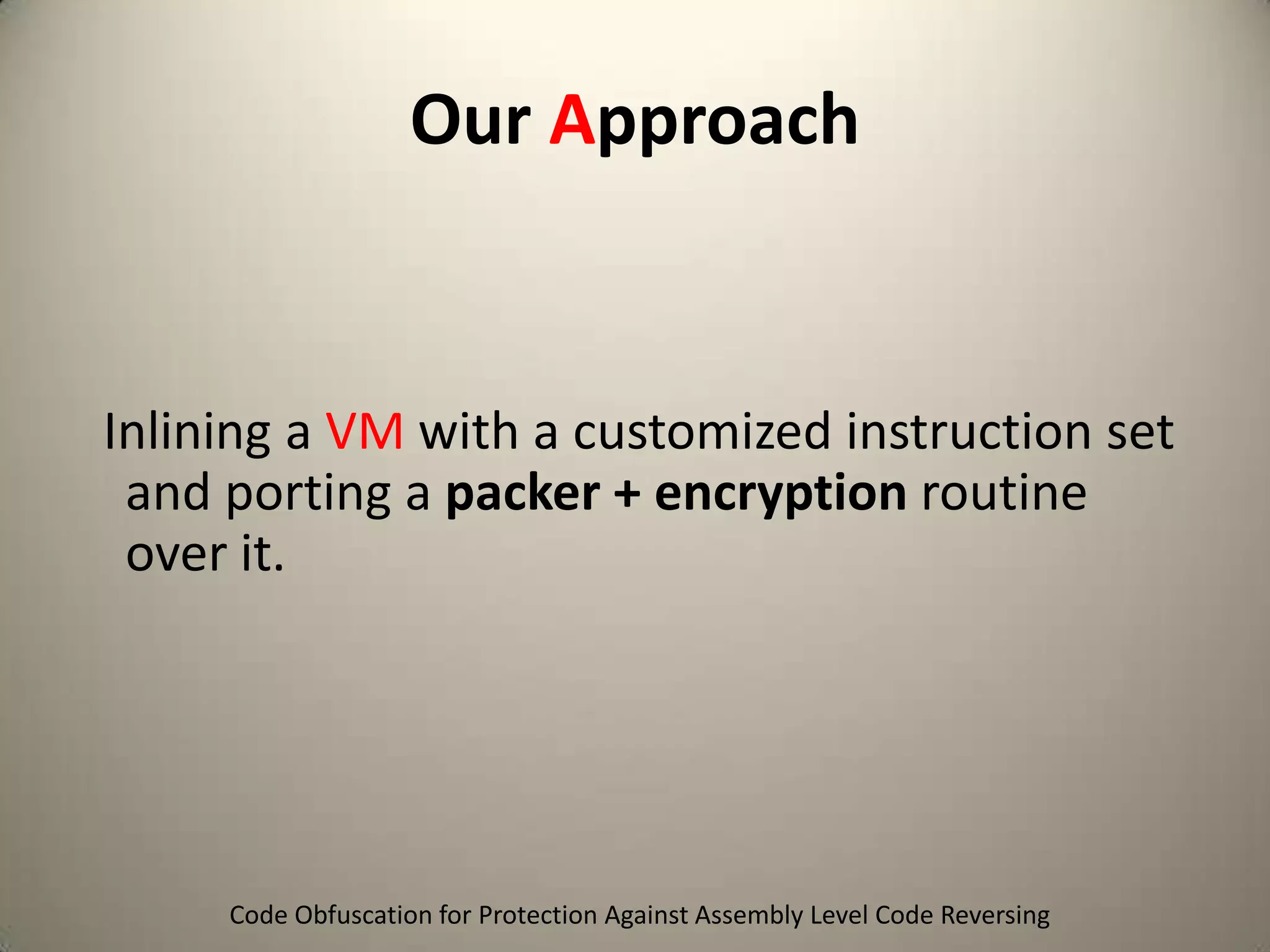 Our Approach

Inlining a VM with a customized instruction set
and porting a packer + encryption routine
over it.

Code Obfuscation for Protection Against Assembly Level Code Reversing

 